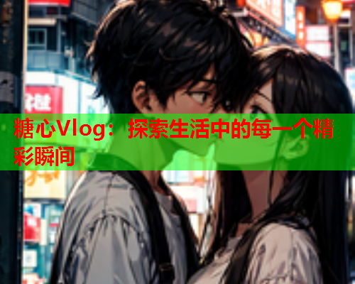 糖心Vlog：探索生活中的每一个精彩瞬间
