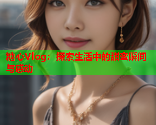 糖心Vlog：探索生活中的甜蜜瞬间与感动