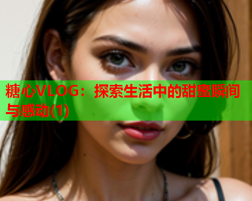 糖心VLOG：探索生活中的甜蜜瞬间与感动(1)