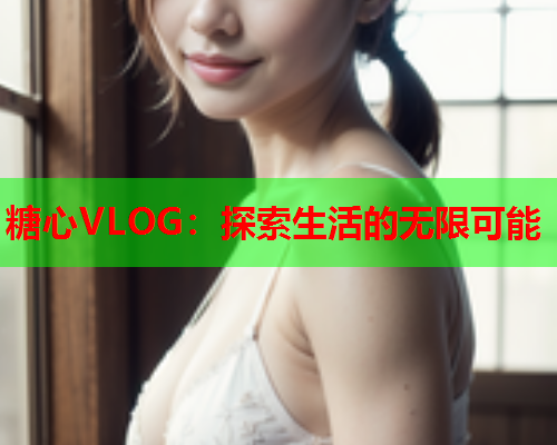 糖心VLOG：探索生活的无限可能