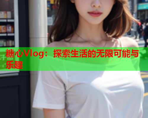 糖心Vlog：探索生活的无限可能与乐趣