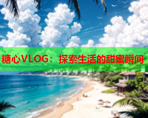 糖心VLOG：探索生活的甜蜜瞬间