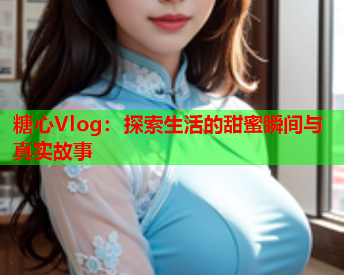 糖心Vlog：探索生活的甜蜜瞬间与真实故事