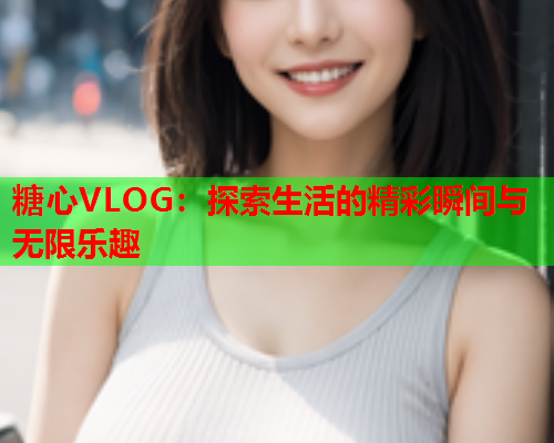 糖心VLOG：探索生活的精彩瞬间与无限乐趣