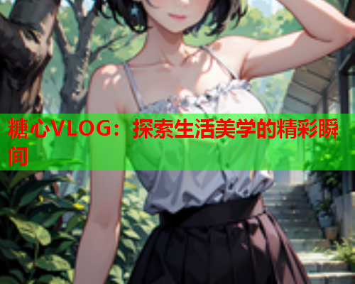 糖心VLOG：探索生活美学的精彩瞬间
