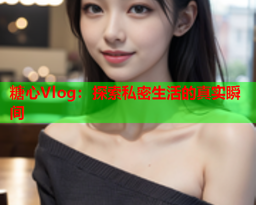糖心Vlog：探索私密生活的真实瞬间