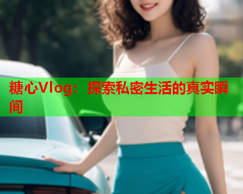糖心Vlog：探索私密生活的真实瞬间