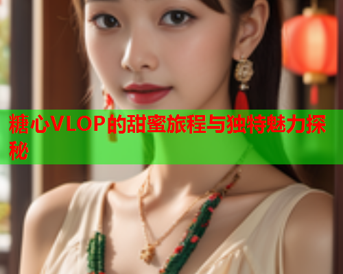 糖心VLOP的甜蜜旅程与独特魅力探秘