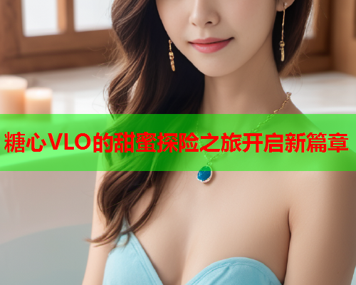 糖心VLO的甜蜜探险之旅开启新篇章