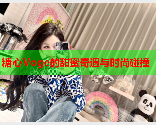 糖心Voge的甜蜜奇遇与时尚碰撞