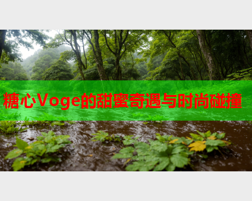 糖心Voge的甜蜜奇遇与时尚碰撞