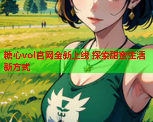糖心vol官网全新上线 探索甜蜜生活新方式
