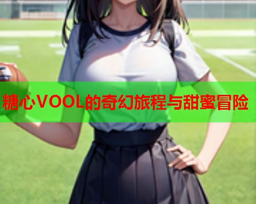 糖心VOOL的奇幻旅程与甜蜜冒险