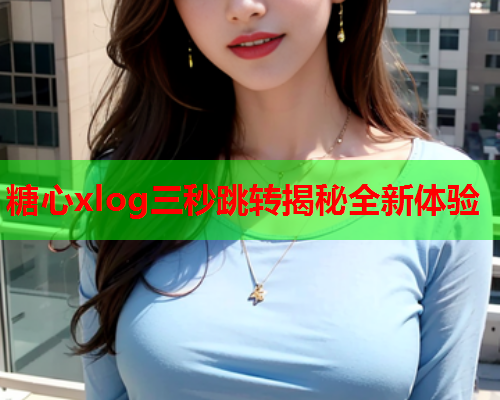 糖心xlog三秒跳转揭秘全新体验