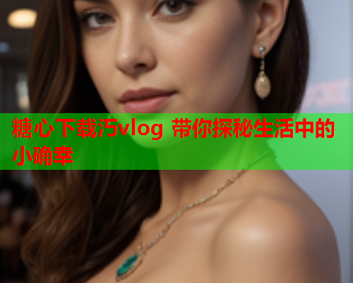 糖心下载汅vlog 带你探秘生活中的小确幸