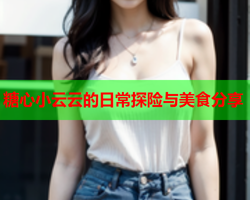 糖心小云云的日常探险与美食分享