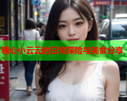 糖心小云云的日常探险与美食分享