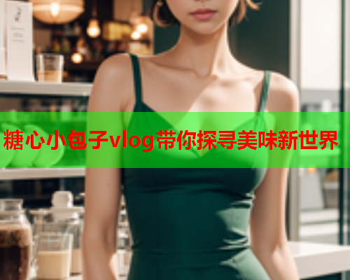 糖心小包子vlog带你探寻美味新世界