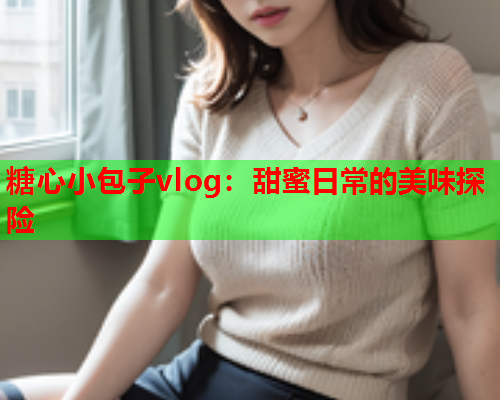 糖心小包子vlog：甜蜜日常的美味探险