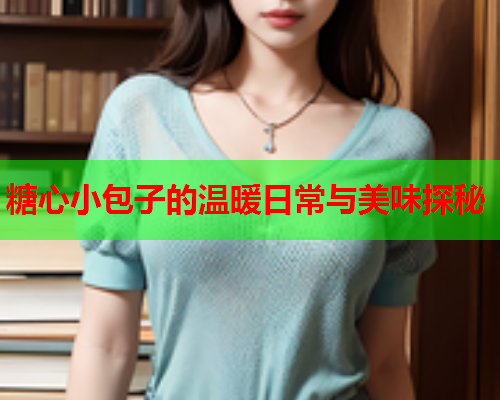 糖心小包子的温暖日常与美味探秘