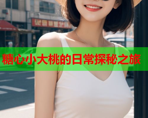 糖心小大桃的日常探秘之旅