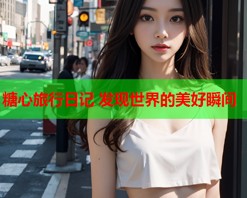 糖心旅行日记 发现世界的美好瞬间