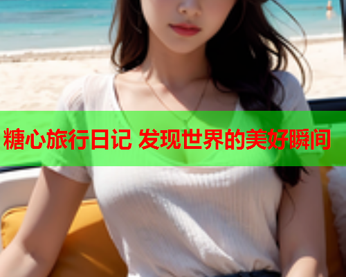 糖心旅行日记 发现世界的美好瞬间