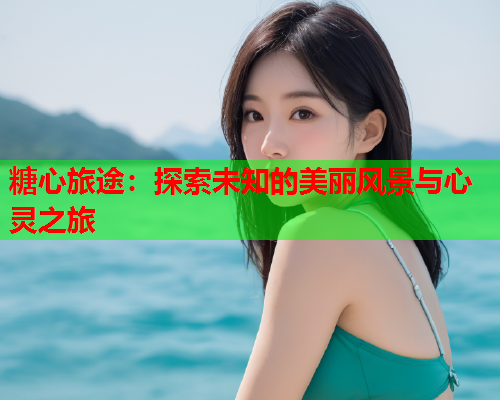 糖心旅途：探索未知的美丽风景与心灵之旅