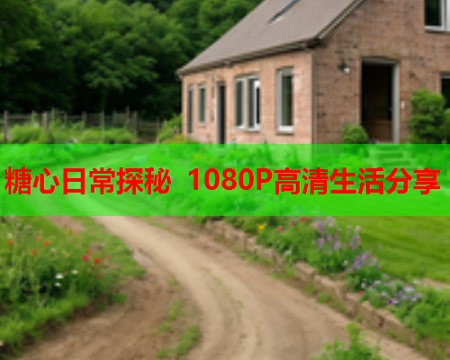 糖心日常探秘 1080P高清生活分享