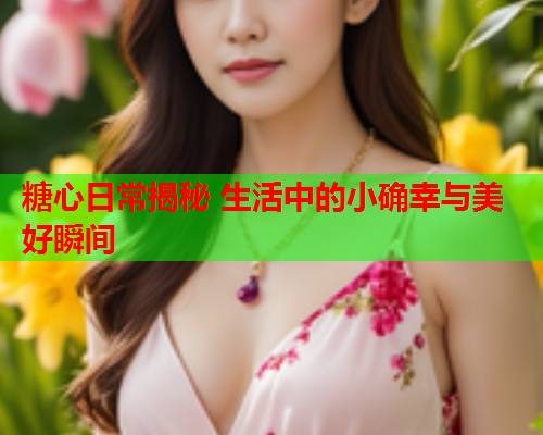 糖心日常揭秘 生活中的小确幸与美好瞬间