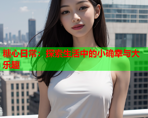 糖心日常：探索生活中的小确幸与大乐趣
