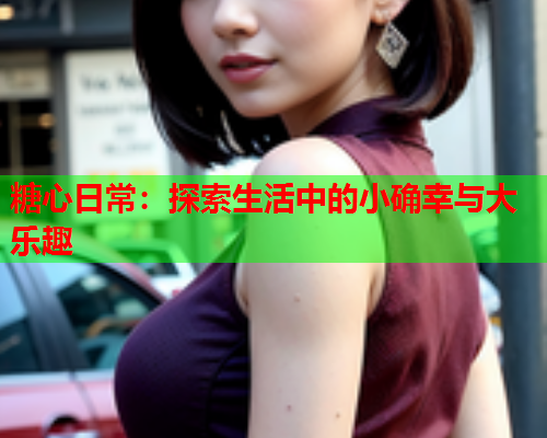 糖心日常：探索生活中的小确幸与大乐趣