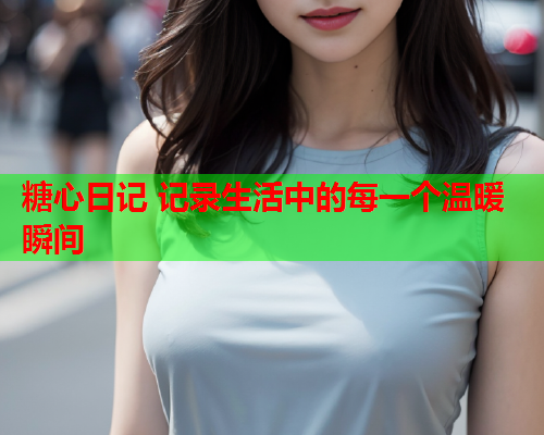 糖心日记 记录生活中的每一个温暖瞬间