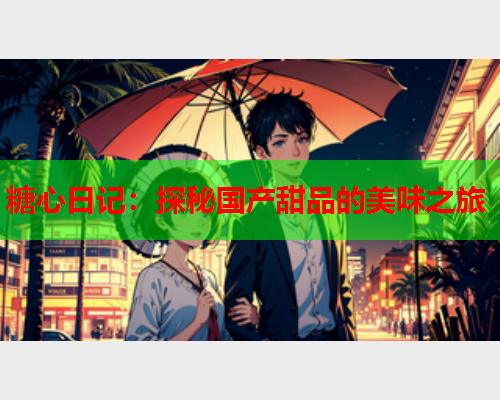 糖心日记：探秘国产甜品的美味之旅