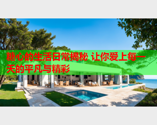 糖心的生活日常揭秘 让你爱上每一天的平凡与精彩