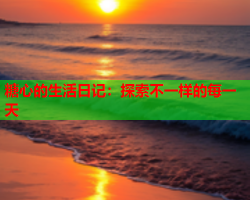 糖心的生活日记：探索不一样的每一天