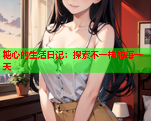 糖心的生活日记：探索不一样的每一天