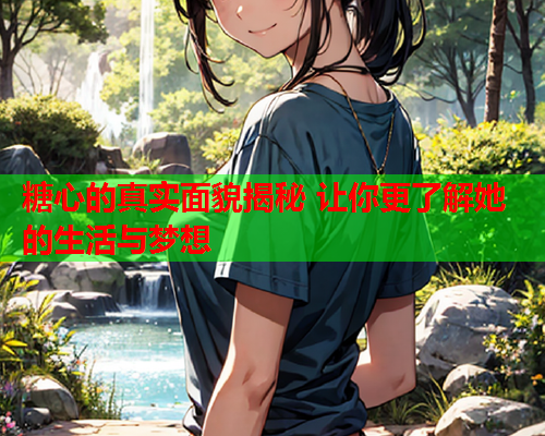糖心的真实面貌揭秘 让你更了解她的生活与梦想