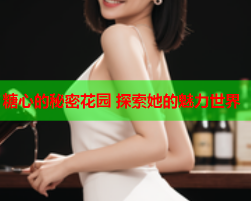 糖心的秘密花园 探索她的魅力世界