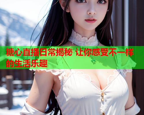 糖心直播日常揭秘 让你感受不一样的生活乐趣