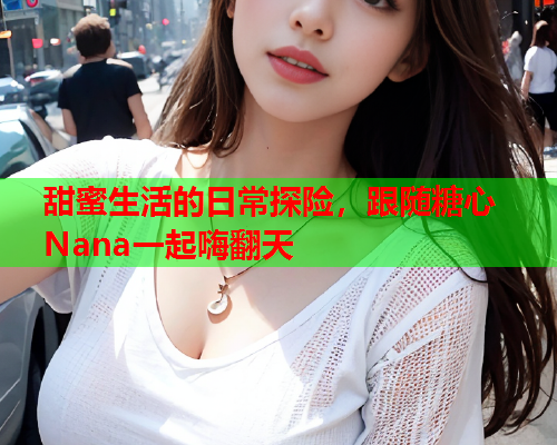 甜蜜生活的日常探险，跟随糖心Nana一起嗨翻天