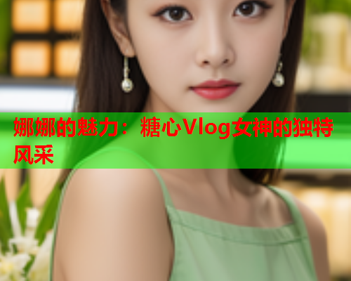 娜娜的魅力：糖心Vlog女神的独特风采
