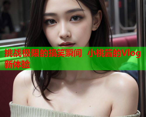 挑战极限的搞笑瞬间 小桃酱的Vlog新体验