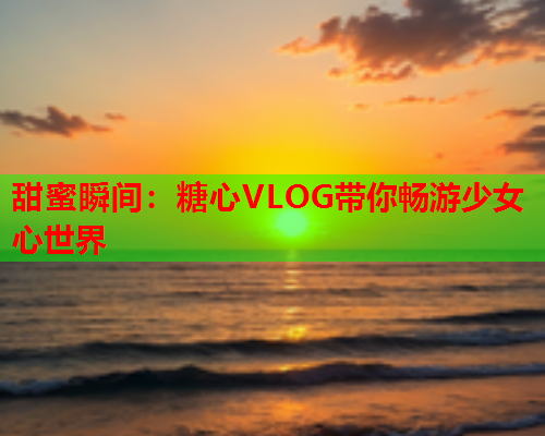 甜蜜瞬间：糖心VLOG带你畅游少女心世界