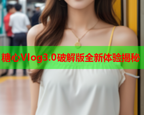糖心Vlog3.0破解版全新体验揭秘