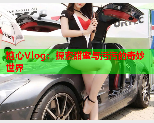 糖心Vlog：探索甜蜜与污污的奇妙世界