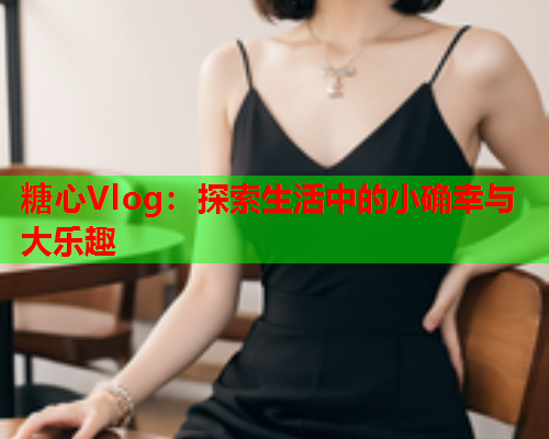 糖心Vlog：探索生活中的小确幸与大乐趣