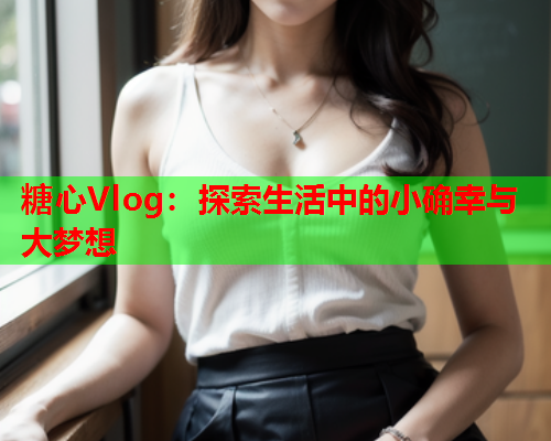糖心Vlog：探索生活中的小确幸与大梦想
