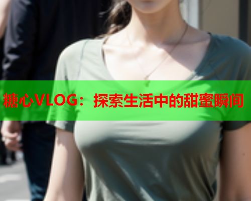 糖心VLOG：探索生活中的甜蜜瞬间