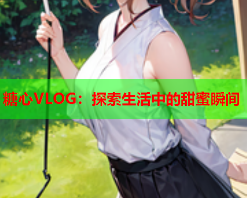 糖心VLOG：探索生活中的甜蜜瞬间